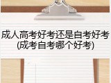 成人高考好考还是自考好考(成考自考哪个好考)