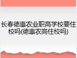 长春德惠农业职高学校要住校吗(德惠农高住校吗)
