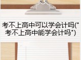 考不上高中可以学会计吗("考不上高中能学会计吗")