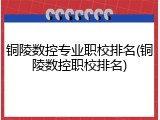 铜陵数控专业职校排名(铜陵数控职校排名)