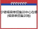 宁德福鼎单招集训中心在哪(福鼎单招集训地)