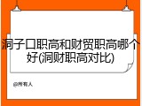 洞子口职高和财贸职高哪个好(洞财职高对比)