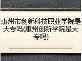 惠州市创新科技职业学院是大专吗(惠州创新学院是大专吗)
