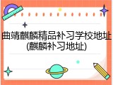 曲靖麒麟精品补习学校地址(麒麟补习地址)