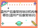 温州产后康复师培训机构有哪些(温州产后康复培训)