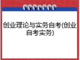 创业理论与实务自考(创业自考实务)
