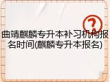 曲靖麒麟专升本补习机构报名时间(麒麟专升本报名)