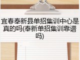 宜春奉新县单招集训中心是真的吗(奉新单招集训靠谱吗)