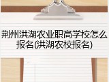 荆州洪湖农业职高学校怎么报名(洪湖农校报名)
