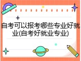 自考可以报考哪些专业好就业(自考好就业专业)