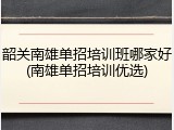 韶关南雄单招培训班哪家好(南雄单招培训优选)