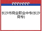 长沙市商业职业中专(长沙商专)