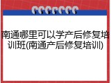 南通哪里可以学产后修复培训班(南通产后修复培训)