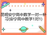 昆明安宁高中数学一对一补习(安宁高中数学1对1)