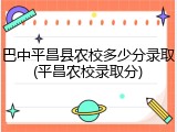 巴中平昌县农校多少分录取(平昌农校录取分)