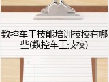 数控车工技能培训技校有哪些(数控车工技校)