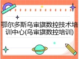鄂尔多斯乌审旗数控技术培训中心(乌审旗数控培训)