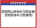 昆明西山高考补习班收费(昆明高考补习班费用)