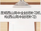 昆明西山高中全封闭补习机构(西山高中封闭补习)