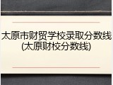 太原市财贸学校录取分数线(太原财校分数线)