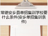 常德安乡县单招集训学校要什么条件(安乡单招集训条件)