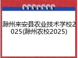 滁州来安县农业技术学校2025(滁州农校2025)