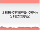 牙科技校有哪些职校专业(牙科技校专业)