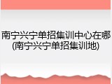 南宁兴宁单招集训中心在哪(南宁兴宁单招集训地)