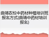 曲靖农校中药材种植培训班报名方式(曲靖中药材培训报名)
