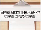 固原彭阳县农业技术职业学校学费(彭阳农校学费)