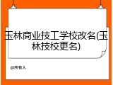 玉林商业技工学校改名(玉林技校更名)