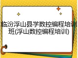 临汾浮山县学数控编程培训班(浮山数控编程培训)