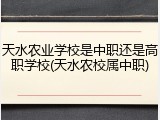 天水农业学校是中职还是高职学校(天水农校属中职)