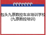 包头九原数控车床培训学校(九原数控培训)