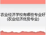农业经济学校有哪些专业好(农业经济优势专业)