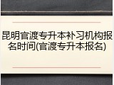 昆明官渡专升本补习机构报名时间(官渡专升本报名)