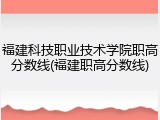 福建科技职业技术学院职高分数线(福建职高分数线)