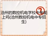沧州的数控机电学校中专能上吗(沧州数控机电中专招生)