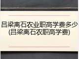 吕梁离石农业职高学费多少(吕梁离石农职高学费)