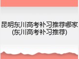 昆明东川高考补习推荐哪家(东川高考补习推荐)