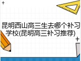 昆明西山高三生去哪个补习学校(昆明高三补习推荐)