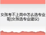 女孩考不上高中怎么选专业呢(女孩选专业建议)