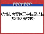 郑州市商贸管理学校是技校(郑州商贸技校)