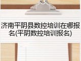 济南平阴县数控培训在哪报名(平阴数控培训报名)