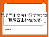 昆明西山高考补习学校地址(昆明西山补校地址)