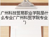 广州科技贸易职业学院是什么专业("广州科贸学院专业")