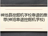 神池县挖掘机学校靠谱的推荐(神池靠谱挖掘机学校)