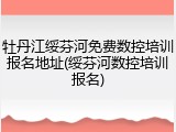 牡丹江绥芬河免费数控培训报名地址(绥芬河数控培训报名)