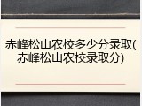 赤峰松山农校多少分录取(赤峰松山农校录取分)
