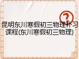 昆明东川寒假初三物理补习课程(东川寒假初三物理)